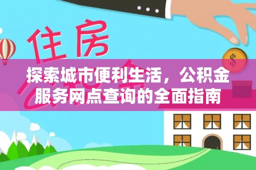 易县探索城市便利生活，公积金服务网点查询的全面指南