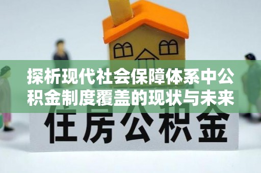 易县探析现代社会保障体系中公积金制度覆盖的现状与未来