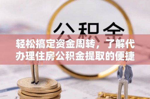 易县轻松搞定资金周转，了解代办理住房公积金提取的便捷之道