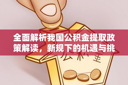 易县全面解析我国公积金提取政策解读，新规下的机遇与挑战