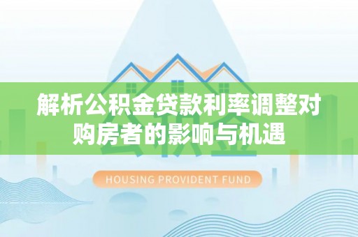 易县解析公积金贷款利率调整对购房者的影响与机遇