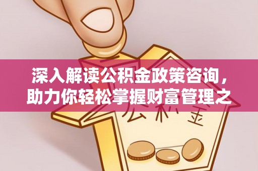 易县深入解读公积金政策咨询，助力你轻松掌握财富管理之道
