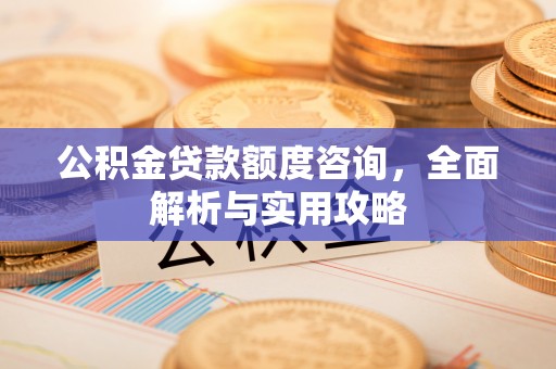 易县公积金贷款额度咨询，全面解析与实用攻略