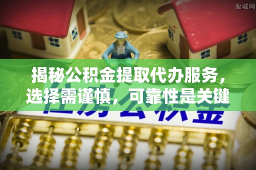 易县揭秘公积金提取代办服务，选择需谨慎，可靠性是关键