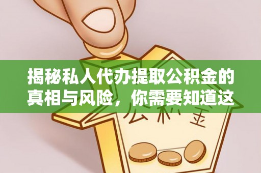 易县揭秘私人代办提取公积金的真相与风险，你需要知道这些！