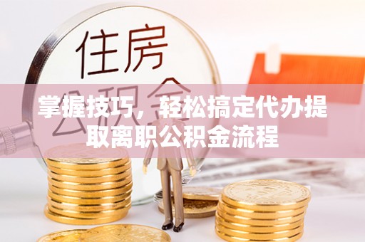 易县掌握技巧，轻松搞定代办提取离职公积金流程