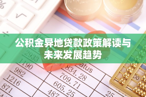 易县公积金异地贷款政策解读与未来发展趋势