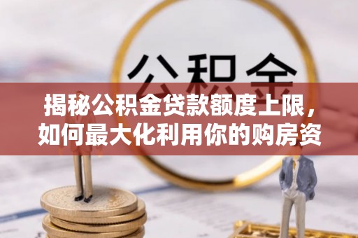 易县揭秘公积金贷款额度上限，如何最大化利用你的购房资金？
