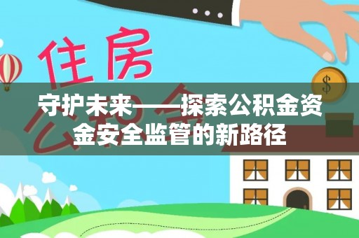 易县守护未来——探索公积金资金安全监管的新路径