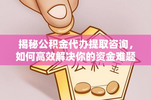 易县揭秘公积金代办提取咨询，如何高效解决你的资金难题