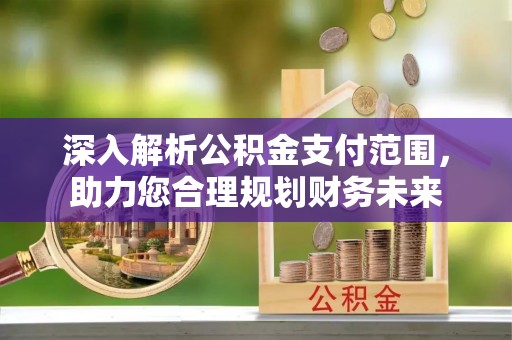 易县深入解析公积金支付范围，助力您合理规划财务未来