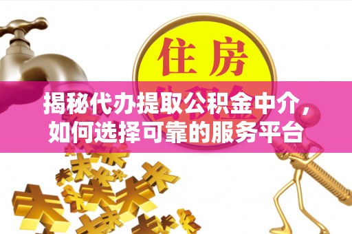 易县揭秘代办提取公积金中介，如何选择可靠的服务平台