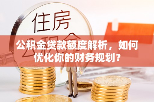 易县公积金贷款额度解析，如何优化你的财务规划？