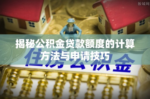 易县揭秘公积金贷款额度的计算方法与申请技巧