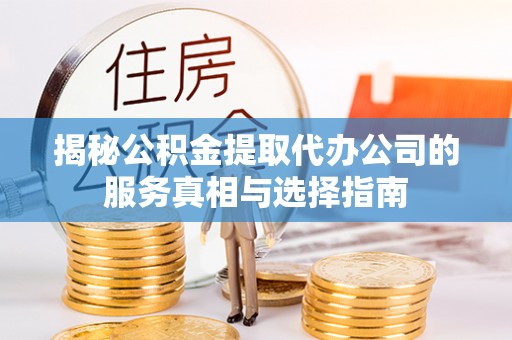 易县揭秘公积金提取代办公司的服务真相与选择指南