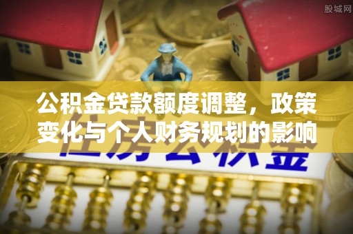 易县公积金贷款额度调整，政策变化与个人财务规划的影响分析