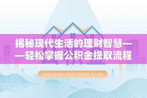 易县揭秘现代生活的理财智慧——轻松掌握公积金提取流程的实用指南