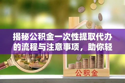 易县揭秘公积金一次性提取代办的流程与注意事项，助你轻松搞定财务规划