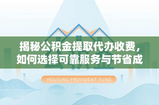 易县揭秘公积金提取代办收费，如何选择可靠服务与节省成本？