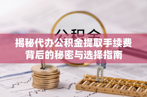 易县揭秘代办公积金提取手续费背后的秘密与选择指南