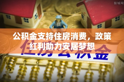 易县公积金支持住房消费，政策红利助力安居梦想