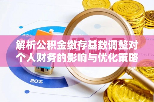 易县解析公积金缴存基数调整对个人财务的影响与优化策略