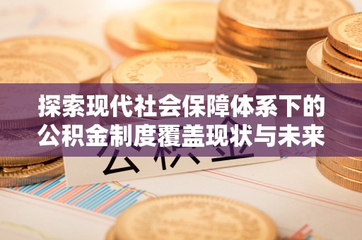 易县探索现代社会保障体系下的公积金制度覆盖现状与未来发展
