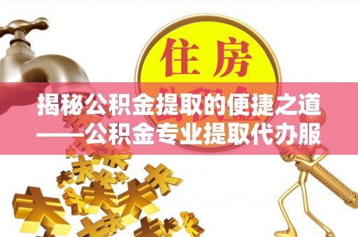 易县揭秘公积金提取的便捷之道——公积金专业提取代办服务解析