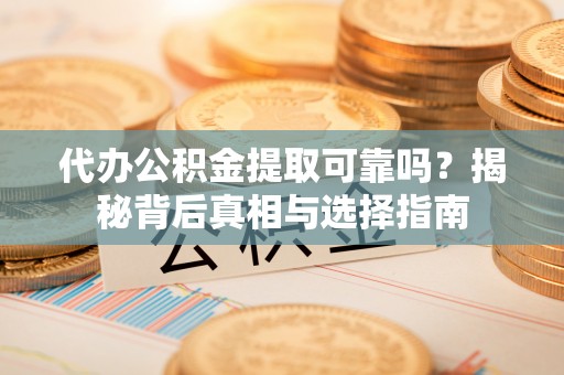 易县代办公积金提取可靠吗？揭秘背后真相与选择指南