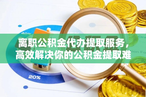 易县离职公积金代办提取服务，高效解决你的公积金提取难题