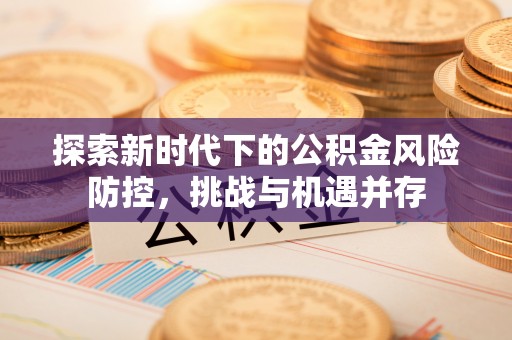 易县探索新时代下的公积金风险防控，挑战与机遇并存
