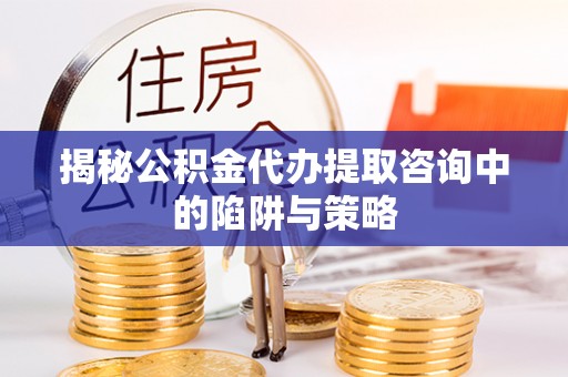 易县揭秘公积金代办提取咨询中的陷阱与策略