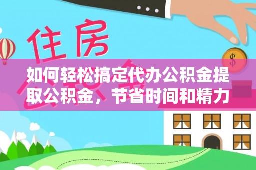 易县如何轻松搞定代办公积金提取公积金，节省时间和精力的秘密武器