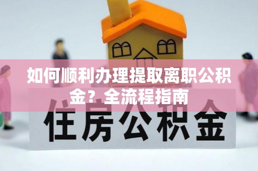 易县如何顺利办理提取离职公积金？全流程指南