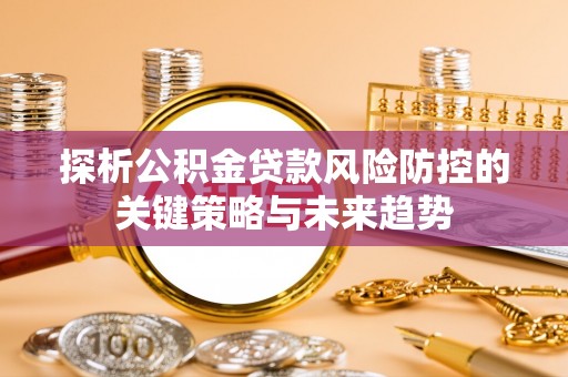 易县探析公积金贷款风险防控的关键策略与未来趋势