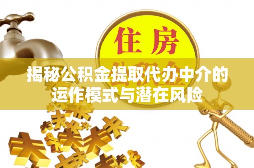 易县揭秘公积金提取代办中介的运作模式与潜在风险