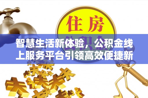 易县智慧生活新体验，公积金线上服务平台引领高效便捷新潮流