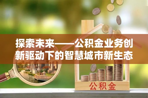 易县探索未来——公积金业务创新驱动下的智慧城市新生态