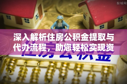 易县深入解析住房公积金提取与代办流程，助您轻松实现资金利用最大化
