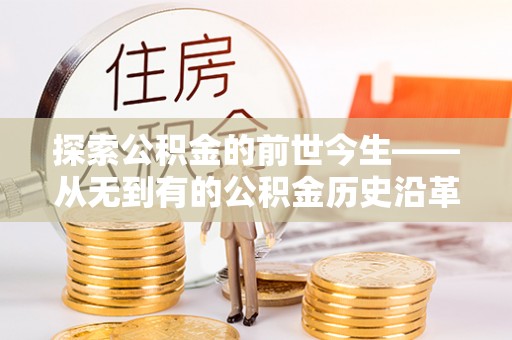 易县探索公积金的前世今生——从无到有的公积金历史沿革