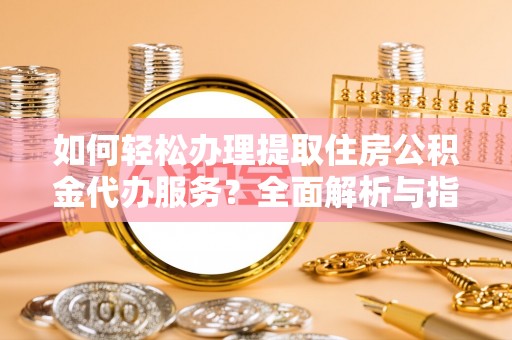 易县如何轻松办理提取住房公积金代办服务？全面解析与指南