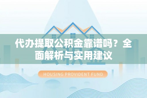 易县代办提取公积金靠谱吗？全面解析与实用建议