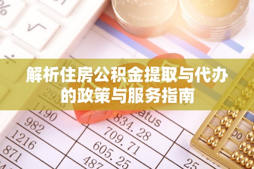易县解析住房公积金提取与代办的政策与服务指南