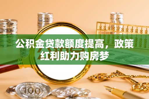 易县公积金贷款额度提高，政策红利助力购房梦