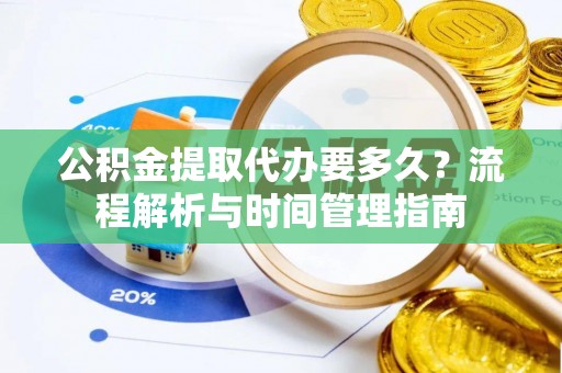 易县公积金提取代办要多久？流程解析与时间管理指南
