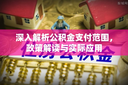 易县深入解析公积金支付范围，政策解读与实际应用