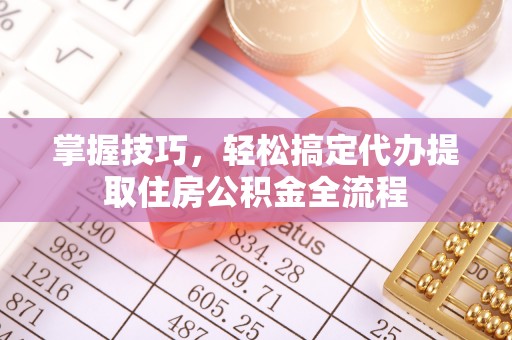 易县掌握技巧，轻松搞定代办提取住房公积金全流程