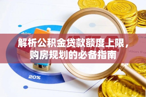 易县解析公积金贷款额度上限，购房规划的必备指南