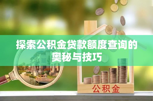 易县探索公积金贷款额度查询的奥秘与技巧
