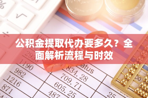 易县公积金提取代办要多久？全面解析流程与时效